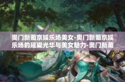 奥门新葡京娱乐场美女-奥门新葡京娱乐场的璀璨光华与美女魅力-奥门新葡京娱乐场美女