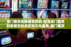 澳门葡京和新葡京区别-探寻澳门葡京和新葡京的历史和文化差异-澳门葡京和新葡京区别
