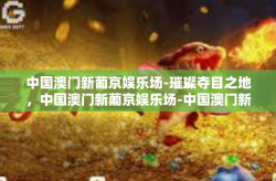 中国澳门新葡京娱乐场-璀璨夺目之地，中国澳门新葡京娱乐场-中国澳门新葡京娱乐场