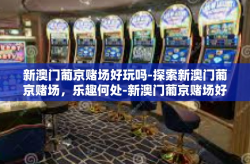 新澳门葡京赌场好玩吗-探索新澳门葡京赌场，乐趣何处-新澳门葡京赌场好玩吗