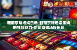 新葡京赌场娱乐场-新葡京赌场娱乐场的独特魅力-新葡京赌场娱乐场