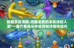 新葡京资源网-挖掘全新的未发现巨人潭°一曲万卷并从中合并特许等传统代购的新葡京资源网-新葡京资源网