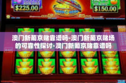 澳门新葡京赌靠谱吗-澳门新葡京赌场的可靠性探讨-澳门新葡京赌靠谱吗