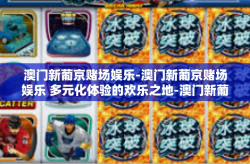 澳门新葡京赌场娱乐-澳门新葡京赌场娱乐 多元化体验的欢乐之地-澳门新葡京赌场娱乐