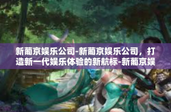 新葡京娱乐公司-新葡京娱乐公司，打造新一代娱乐体验的新航标-新葡京娱乐公司