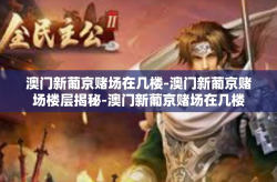 澳门新葡京赌场在几楼-澳门新葡京赌场楼层揭秘-澳门新葡京赌场在几楼