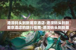 港澳码头到新葡京酒店-港澳码头到新葡京酒店的旅行指南-港澳码头到新葡京酒店