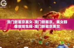 澳门新葡京美女-澳门新葡京，美女群像熠熠生辉-澳门新葡京美女