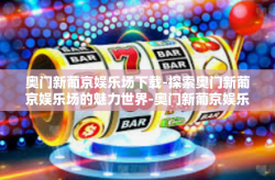 奥门新葡京娱乐场下载-探索奥门新葡京娱乐场的魅力世界-奥门新葡京娱乐场下载