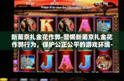 新葡京扎金花作弊-警惕新葡京扎金花作弊行为，保护公正公平的游戏环境-新葡京扎金花作弊