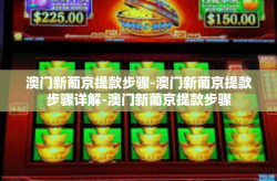 澳门新葡京提款步骤-澳门新葡京提款步骤详解-澳门新葡京提款步骤