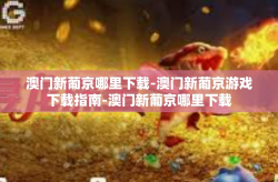 澳门新葡京哪里下载-澳门新葡京游戏下载指南-澳门新葡京哪里下载