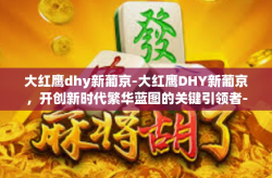 大红鹰dhy新葡京-大红鹰DHY新葡京，开创新时代繁华蓝图的关键引领者-大红鹰dhy新葡京