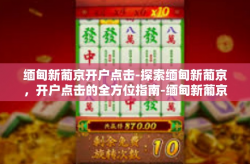 缅甸新葡京开户点击-探索缅甸新葡京，开户点击的全方位指南-缅甸新葡京开户点击