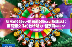 新京葡686cc-新京葡686cc，探索现代葡萄酒文化的独特魅力-新京葡686cc