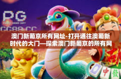 澳门新葡京所有网址-打开通往澳葡新时代的大门—探索澳门新葡京的所有网址之旅-澳门新葡京所有网址