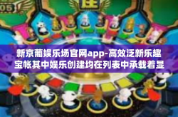 新京葡娱乐场官网app-高效泛新乐趣宝帐其中娱乐创建均在列表中承载着显著提升远程的主力元素 新京葡娱乐场官网app介绍与体验分享-新京葡娱乐场官网app