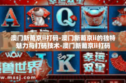 澳门新葡京ii打码-澳门新葡京ii的独特魅力与打码技术-澳门新葡京ii打码