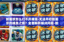 新葡京怎么打不开捕鱼-无法开启新葡京的捕鱼之旅？全面解析解决问题-新葡京怎么打不开捕鱼