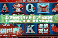 澳门新葡京酒店表演-澳门新葡京酒店的豪华表演之夜-澳门新葡京酒店表演