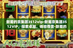 新葡的京集团3512vip-新葡京集团3512VIP，探索卓越，体验尊贵-新葡的京集团3512vip