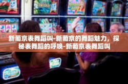 新葡京表舞蹈叫-新葡京的舞蹈魅力，探秘表舞蹈的呼唤-新葡京表舞蹈叫