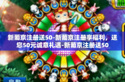 新葡京注册送50-新葡京注册享福利，送您50元诚意礼遇-新葡京注册送50