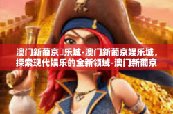 澳门新葡京娛乐城-澳门新葡京娱乐城，探索现代娱乐的全新领域-澳门新葡京娛乐城