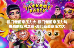 澳门新葡京压力大-澳门新葡京压力与挑战的应对之道-澳门新葡京压力大