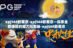 xpj568新葡京-xpj568新葡京—探索全新体验的魅力与奥秘-xpj568新葡京