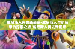 威尼斯人有去新葡京-威尼斯人与新葡京的探索之旅-威尼斯人有去新葡京