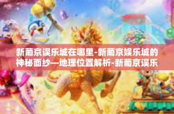 新葡京误乐城在哪里-新葡京娱乐城的神秘面纱—地理位置解析-新葡京误乐城在哪里