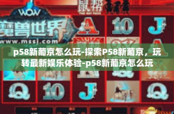 p58新葡京怎么玩-探索P58新葡京，玩转最新娱乐体验-p58新葡京怎么玩