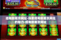 缅甸新葡京网址-探索缅甸新葡京网址的魅力-缅甸新葡京网址