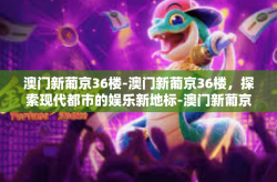 澳门新葡京36楼-澳门新葡京36楼，探索现代都市的娱乐新地标-澳门新葡京36楼