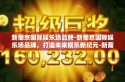 新葡京国际娱乐场品牌-新葡京国际娱乐场品牌，打造未来娱乐新纪元-新葡京国际娱乐场品牌