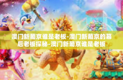 澳门新葡京谁是老板-澳门新葡京的幕后老板探秘-澳门新葡京谁是老板