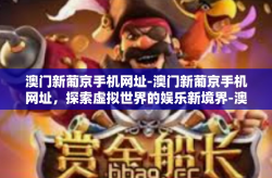 澳门新葡京手机网址-澳门新葡京手机网址，探索虚拟世界的娱乐新境界-澳门新葡京手机网址
