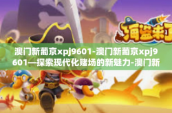 澳门新葡京xpj9601-澳门新葡京xpj9601—探索现代化赌场的新魅力-澳门新葡京xpj9601