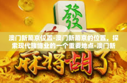 澳门新葡京位置-澳门新葡京的位置，探索现代赌博业的一个重要地点-澳门新葡京位置