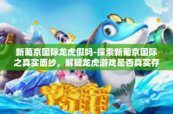 新葡京国际龙虎假吗-探索新葡京国际之真实面纱，解疑龙虎游戏是否真实存在？新葡京国际龙虎假吗