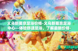 义乌新葡京足浴价格-义乌新葡京足浴中心—体验舒适足浴，了解最新价格-义乌新葡京足浴价格