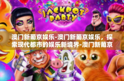 澳门新葡京娱乐-澳门新葡京娱乐，探索现代都市的娱乐新境界-澳门新葡京娱乐