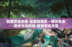 新葡京去关匝-探索新葡京—通往未来的关卡与挑战-新葡京去关匝