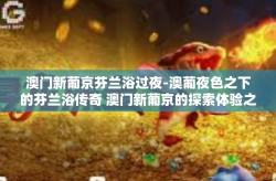 澳门新葡京芬兰浴过夜-澳葡夜色之下的芬兰浴传奇 澳门新葡京的探索体验之旅-澳门新葡京芬兰浴过夜