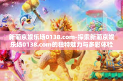 新葡京娱乐场0138.com-探索新葡京娱乐场0138.com的独特魅力与多彩体验-新葡京娱乐场0138.com