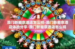 澳门新葡京酒店怎么样-澳门新葡京酒店体验分享-澳门新葡京酒店怎么样