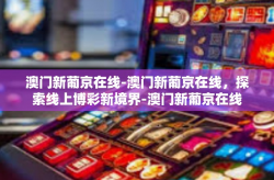 澳门新葡京在线-澳门新葡京在线，探索线上博彩新境界-澳门新葡京在线