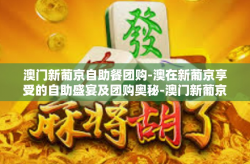 澳门新葡京自助餐团购-澳在新葡京享受的自助盛宴及团购奥秘-澳门新葡京自助餐团购