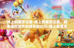 线上新葡京注册-线上新葡京注册，探索虚拟世界的娱乐新纪元-线上新葡京注册